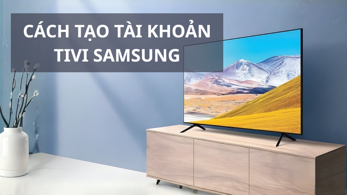 Cách tạo tài khoản tivi Samsung đơn giản ai cũng làm được